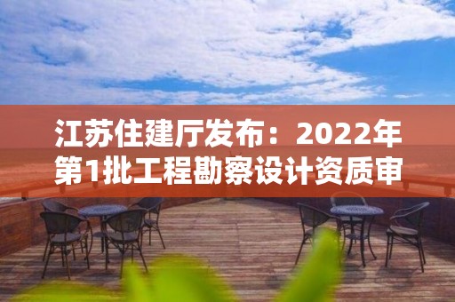 江蘇住建廳發(fā)布：2022年第1批工程勘察設計資質審查結果的公告