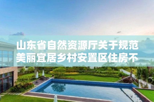 山東省自然資源廳關于規范美麗宜居鄉村安置區住房不動產確權登記發證工作的通知