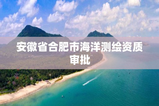 安徽省合肥市海洋測繪資質審批