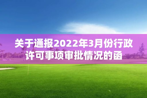 關于通報2022年3月份行政許可事項審批情況的函