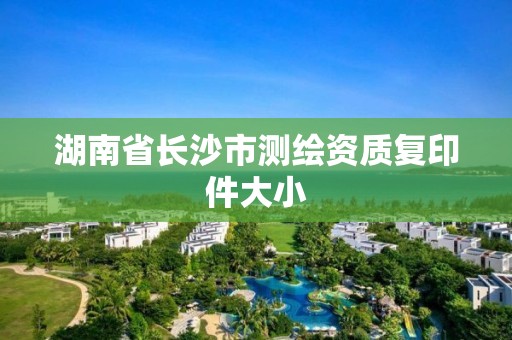 湖南省長沙市測繪資質(zhì)復(fù)印件大小