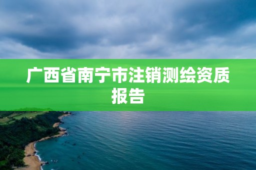 廣西省南寧市注銷測(cè)繪資質(zhì)報(bào)告