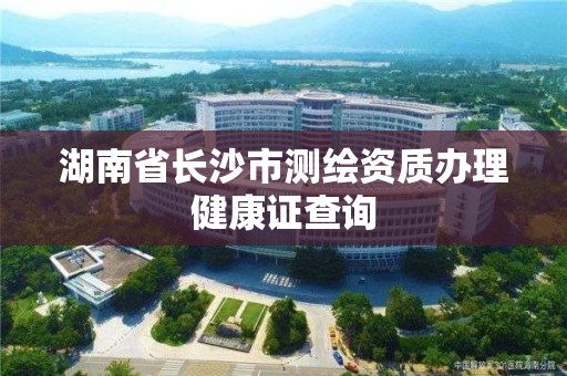 湖南省長沙市測繪資質辦理健康證查詢