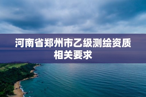 河南省鄭州市乙級測繪資質相關要求