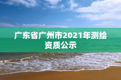 廣東省廣州市2021年測(cè)繪資質(zhì)公示