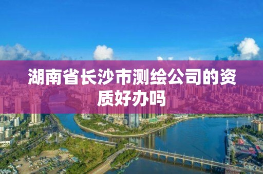 湖南省長沙市測繪公司的資質好辦嗎