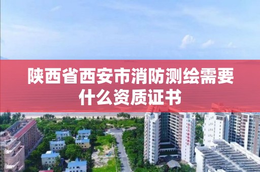 陜西省西安市消防測繪需要什么資質證書