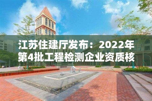 江蘇住建廳發布：2022年第4批工程檢測企業資質核準結果的公告