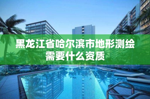 黑龍江省哈爾濱市地形測繪需要什么資質