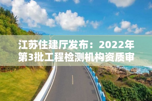 江蘇住建廳發布：2022年第3批工程檢測機構資質審核意見的公示