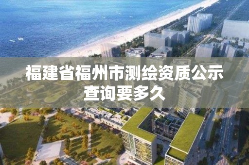 福建省福州市測(cè)繪資質(zhì)公示查詢要多久