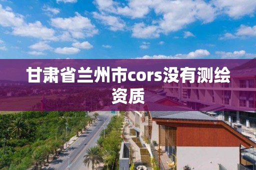 甘肅省蘭州市cors沒有測繪資質