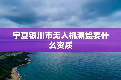 寧夏銀川市無人機測繪要什么資質