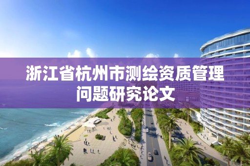 浙江省杭州市測繪資質管理問題研究論文