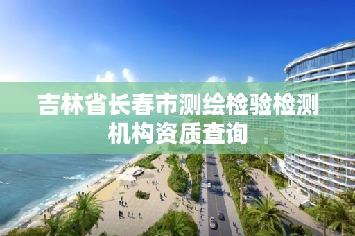 吉林省長春市測繪檢驗檢測機構資質查詢