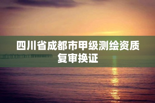 四川省成都市甲級(jí)測(cè)繪資質(zhì)復(fù)審換證