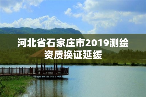 河北省石家莊市2019測繪資質換證延緩