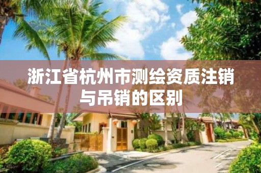 浙江省杭州市測繪資質注銷與吊銷的區別