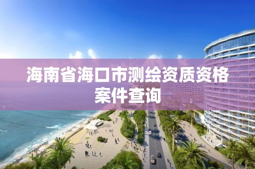 海南省海口市測繪資質(zhì)資格案件查詢