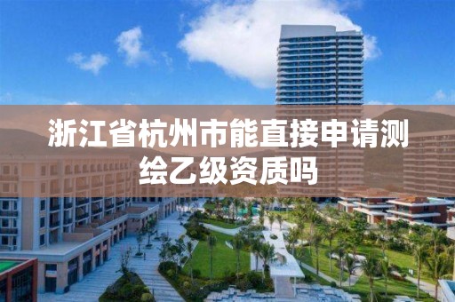 浙江省杭州市能直接申請測繪乙級資質嗎