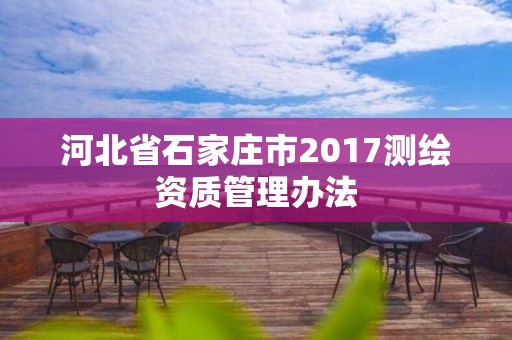 河北省石家莊市2017測繪資質管理辦法