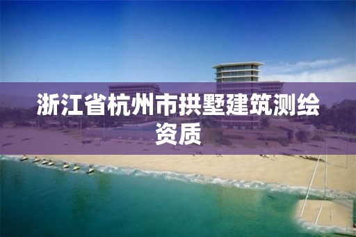 浙江省杭州市拱墅建筑測(cè)繪資質(zhì)