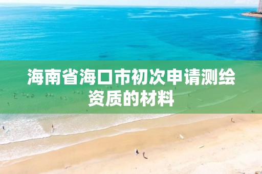 海南省海口市初次申請測繪資質的材料