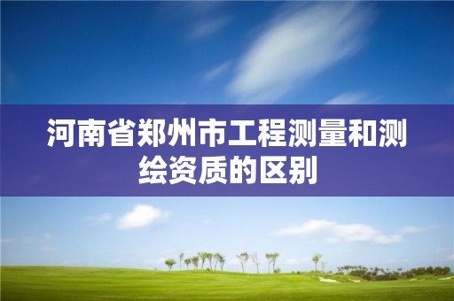 河南省鄭州市工程測量和測繪資質(zhì)的區(qū)別