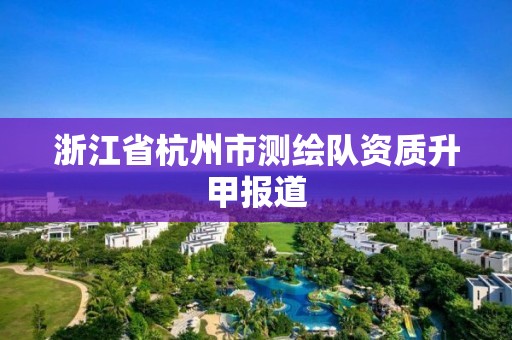 浙江省杭州市測繪隊資質升甲報道