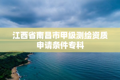 江西省南昌市甲級測繪資質申請條件專科