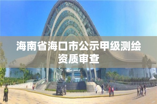 海南省海口市公示甲級測繪資質審查