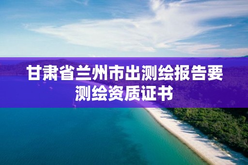 甘肅省蘭州市出測繪報告要測繪資質證書