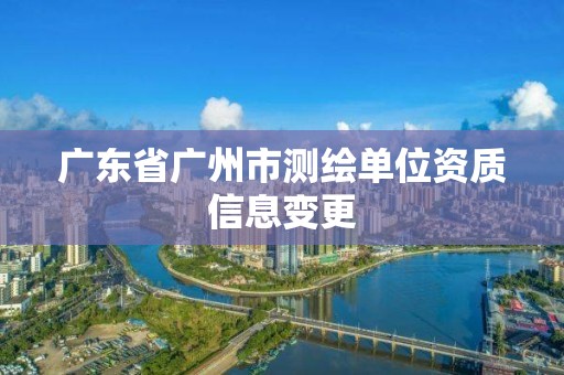 廣東省廣州市測繪單位資質(zhì)信息變更