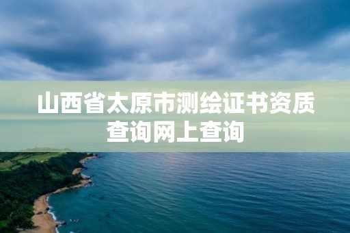 山西省太原市測繪證書資質查詢網上查詢