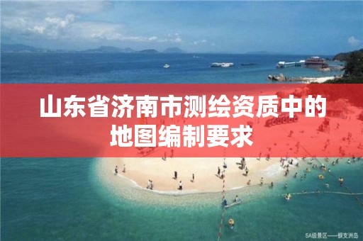 山東省濟南市測繪資質中的地圖編制要求