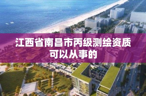 江西省南昌市丙級測繪資質可以從事的