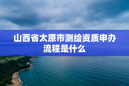 山西省太原市測繪資質申辦流程是什么