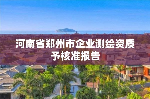 河南省鄭州市企業測繪資質予核準報告