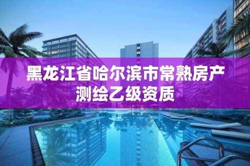 黑龍江省哈爾濱市常熟房產測繪乙級資質