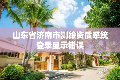 山東省濟南市測繪資質系統登錄顯示錯誤