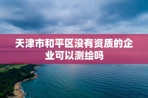 天津市和平區(qū)沒(méi)有資質(zhì)的企業(yè)可以測(cè)繪嗎