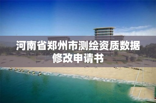 河南省鄭州市測(cè)繪資質(zhì)數(shù)據(jù)修改申請(qǐng)書(shū)