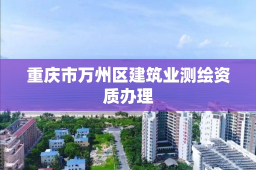 重慶市萬州區建筑業測繪資質辦理