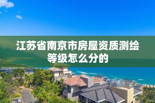 江蘇省南京市房屋資質測繪等級怎么分的