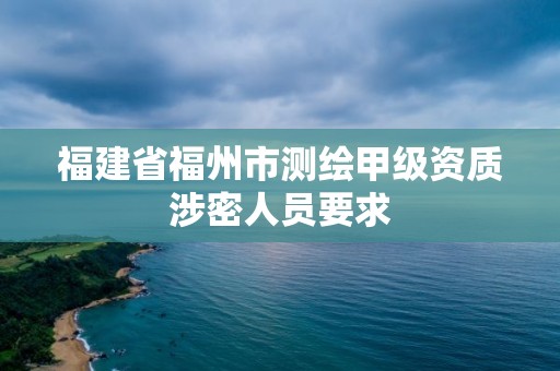 福建省福州市測繪甲級資質涉密人員要求