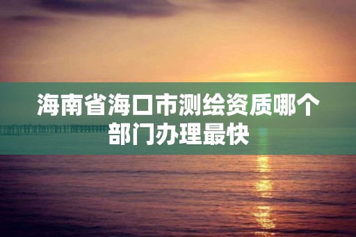 海南省海口市測繪資質哪個部門辦理最快