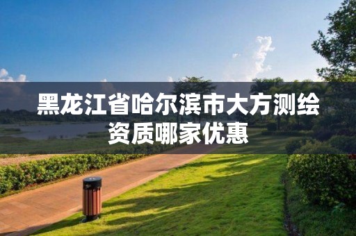 黑龍江省哈爾濱市大方測繪資質哪家優惠