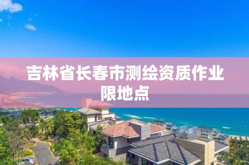 吉林省長春市測繪資質作業限地點