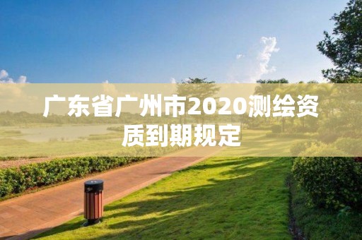 廣東省廣州市2020測繪資質(zhì)到期規(guī)定