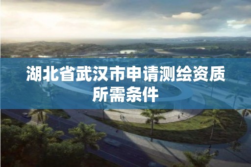 湖北省武漢市申請測繪資質所需條件